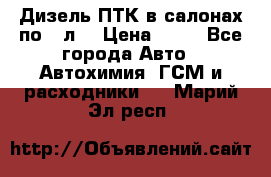 Дизель ПТК в салонах по20 л. › Цена ­ 30 - Все города Авто » Автохимия, ГСМ и расходники   . Марий Эл респ.